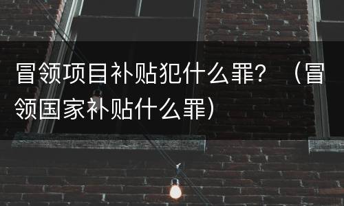 冒领项目补贴犯什么罪？（冒领国家补贴什么罪）