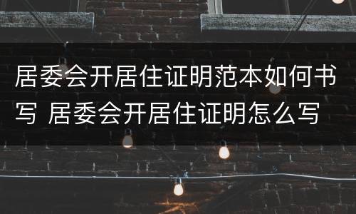 居委会开居住证明范本如何书写 居委会开居住证明怎么写