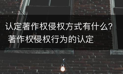 认定著作权侵权方式有什么？ 著作权侵权行为的认定