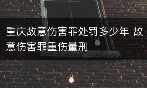 重庆故意伤害罪处罚多少年 故意伤害罪重伤量刑