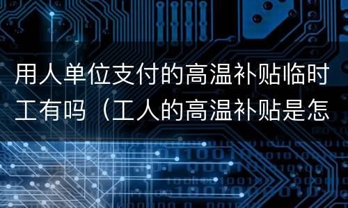 用人单位支付的高温补贴临时工有吗（工人的高温补贴是怎么给的）