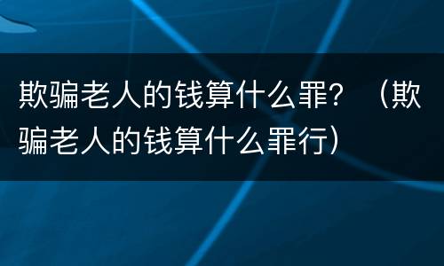欺骗老人的钱算什么罪？（欺骗老人的钱算什么罪行）