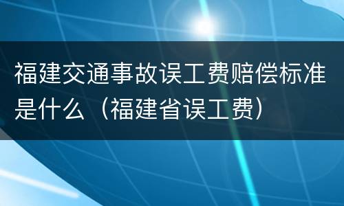 福建交通事故误工费赔偿标准是什么（福建省误工费）