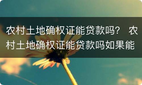 农村土地确权证能贷款吗？ 农村土地确权证能贷款吗如果能带去哪里办理呢
