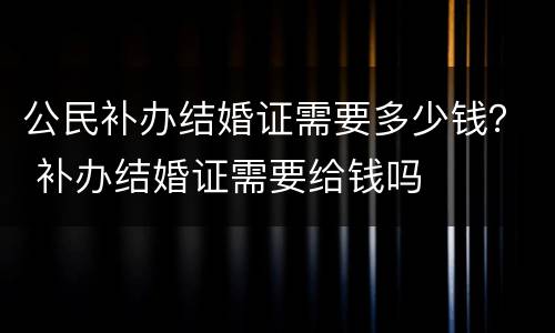 公民补办结婚证需要多少钱？ 补办结婚证需要给钱吗