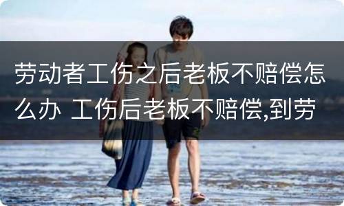 劳动者工伤之后老板不赔偿怎么办 工伤后老板不赔偿,到劳动局后找谁
