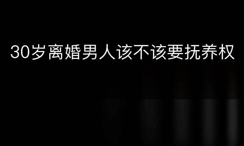 30岁离婚男人该不该要抚养权