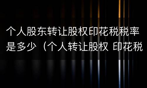 个人股东转让股权印花税税率是多少（个人转让股权 印花税）
