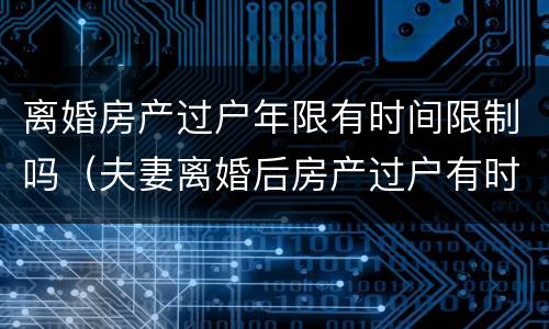 离婚房产过户年限有时间限制吗（夫妻离婚后房产过户有时间限制吗）