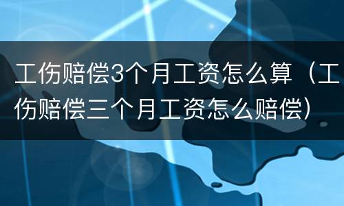 工伤赔偿3个月工资怎么算（工伤赔偿三个月工资怎么赔偿）