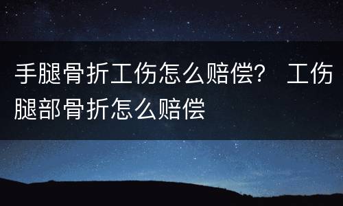 手腿骨折工伤怎么赔偿？ 工伤腿部骨折怎么赔偿