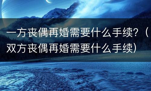 一方丧偶再婚需要什么手续?（双方丧偶再婚需要什么手续）
