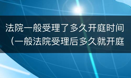 法院一般受理了多久开庭时间（一般法院受理后多久就开庭）