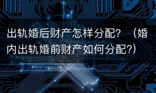 出轨婚后财产怎样分配？（婚内出轨婚前财产如何分配?）