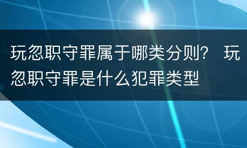 玩忽职守罪属于哪类分则？ 玩忽职守罪是什么犯罪类型
