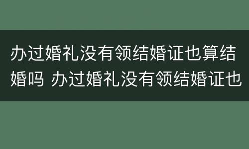 办过婚礼没有领结婚证也算结婚吗 办过婚礼没有领结婚证也算结婚吗