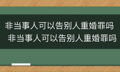 非当事人可以告别人重婚罪吗 非当事人可以告别人重婚罪吗判几年