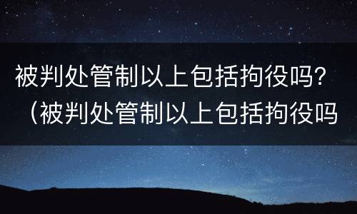 被判处管制以上包括拘役吗？（被判处管制以上包括拘役吗为什么）