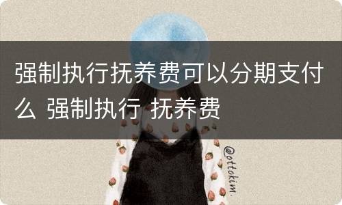 强制执行抚养费可以分期支付么 强制执行 抚养费