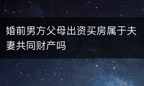 婚前男方父母出资买房属于夫妻共同财产吗