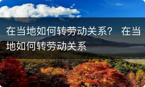 在当地如何转劳动关系？ 在当地如何转劳动关系