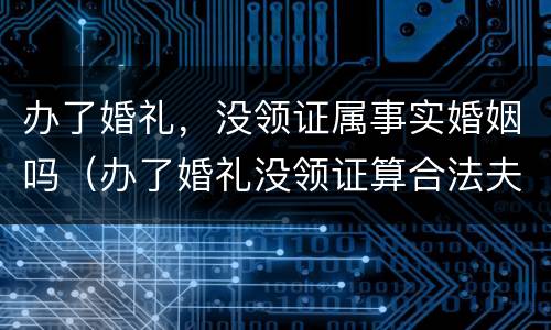 办了婚礼，没领证属事实婚姻吗（办了婚礼没领证算合法夫妻吗）