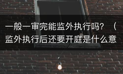 一般一审完能监外执行吗？（监外执行后还要开庭是什么意思）