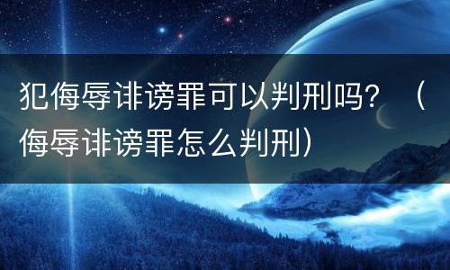 犯侮辱诽谤罪可以判刑吗？（侮辱诽谤罪怎么判刑）