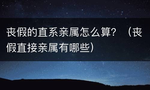丧假的直系亲属怎么算？（丧假直接亲属有哪些）