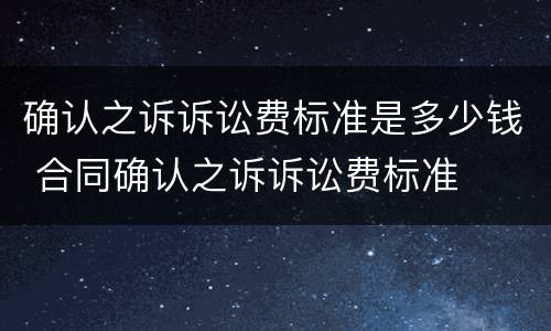确认之诉诉讼费标准是多少钱 合同确认之诉诉讼费标准