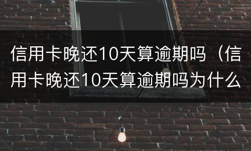 信用卡晚还10天算逾期吗（信用卡晚还10天算逾期吗为什么）