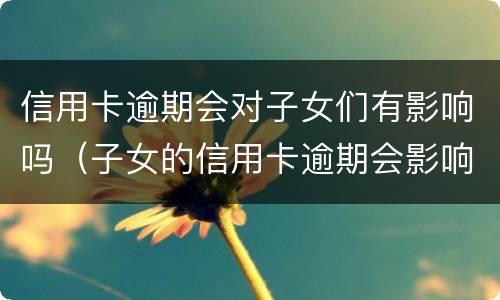 信用卡逾期会对子女们有影响吗（子女的信用卡逾期会影响父母么）