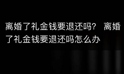 离婚了礼金钱要退还吗？ 离婚了礼金钱要退还吗怎么办