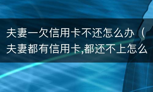 夫妻一欠信用卡不还怎么办（夫妻都有信用卡,都还不上怎么办）