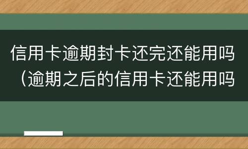 信用卡逾期封卡还完还能用吗（逾期之后的信用卡还能用吗）