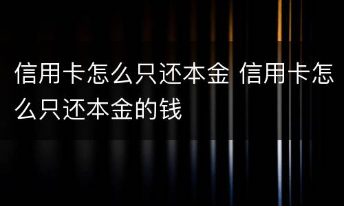 信用卡怎么只还本金 信用卡怎么只还本金的钱