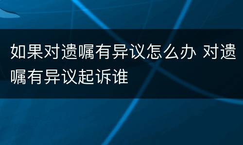 如果对遗嘱有异议怎么办 对遗嘱有异议起诉谁