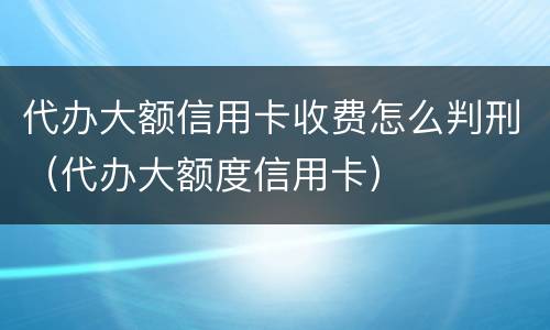代办大额信用卡收费怎么判刑（代办大额度信用卡）