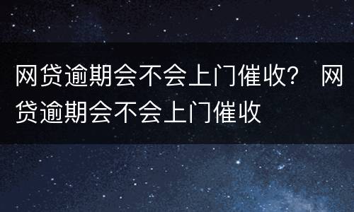 网贷逾期会不会上门催收？ 网贷逾期会不会上门催收