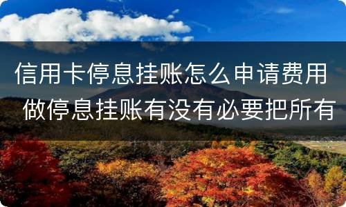 信用卡停息挂账怎么申请费用 做停息挂账有没有必要把所有信用卡都做了