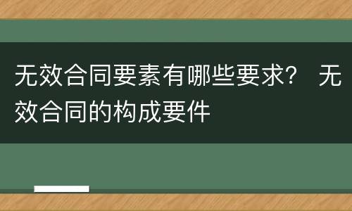 无效合同要素有哪些要求？ 无效合同的构成要件