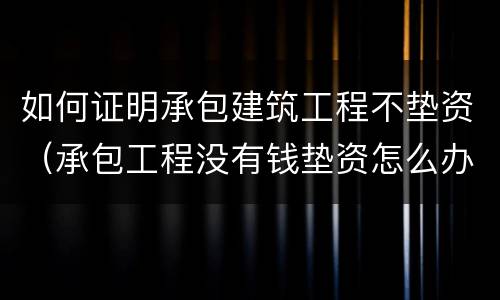 如何证明承包建筑工程不垫资（承包工程没有钱垫资怎么办）