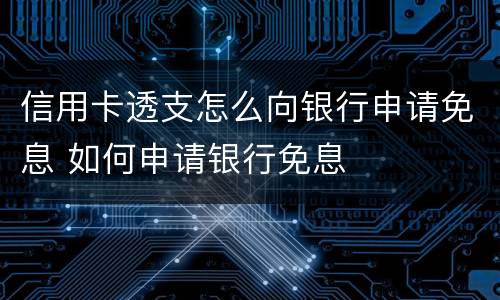 信用卡透支怎么向银行申请免息 如何申请银行免息