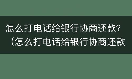 怎么打电话给银行协商还款？（怎么打电话给银行协商还款电话）