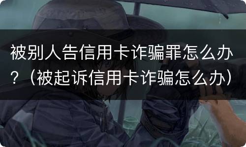 被别人告信用卡诈骗罪怎么办?（被起诉信用卡诈骗怎么办）