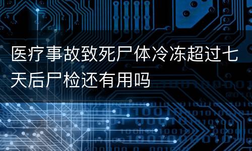 医疗事故致死尸体冷冻超过七天后尸检还有用吗