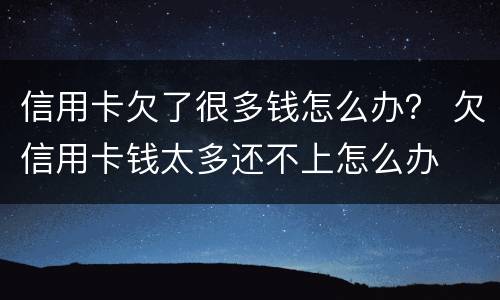 信用卡欠了很多钱怎么办？ 欠信用卡钱太多还不上怎么办