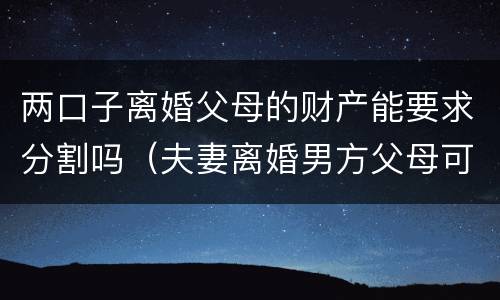 两口子离婚父母的财产能要求分割吗（夫妻离婚男方父母可以分财产吗）