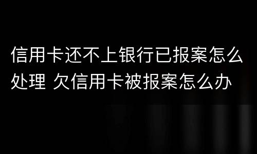 信用卡还不上银行已报案怎么处理 欠信用卡被报案怎么办