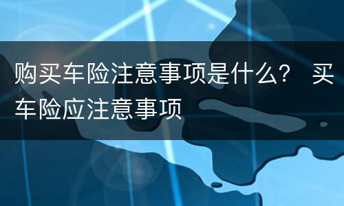 购买车险注意事项是什么？ 买车险应注意事项